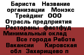 Бариста › Название организации ­ Монэкс Трейдинг, ООО › Отрасль предприятия ­ Рестораны, фастфуд › Минимальный оклад ­ 26 200 - Все города Работа » Вакансии   . Кировская обл.,Захарищево п.